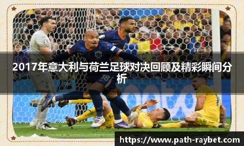 2017年意大利与荷兰足球对决回顾及精彩瞬间分析