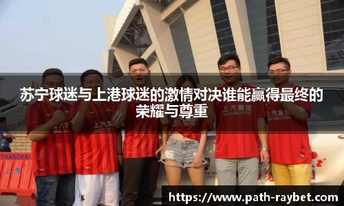 苏宁球迷与上港球迷的激情对决谁能赢得最终的荣耀与尊重